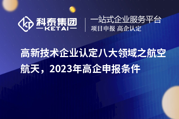 <a href=http://www.snjxsy.cn target=_blank class=infotextkey>高新技術(shù)企業(yè)認定</a>八大領(lǐng)域之航空航天，2023年高企申報條件