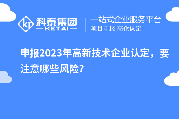 申報(bào)2023年<a href=http://www.snjxsy.cn target=_blank class=infotextkey>高新技術(shù)企業(yè)認(rèn)定</a>，要注意哪些風(fēng)險(xiǎn)？