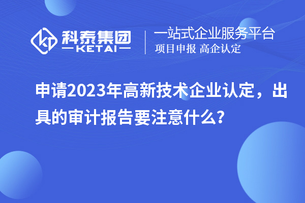 申請(qǐng)2023年<a href=http://www.snjxsy.cn target=_blank class=infotextkey>高新技術(shù)企業(yè)認(rèn)定</a>，出具的審計(jì)報(bào)告要注意什么？