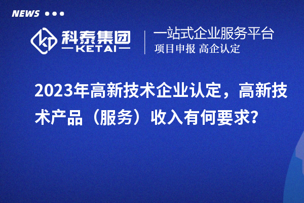 2023年<a href=http://www.snjxsy.cn target=_blank class=infotextkey>高新技術(shù)企業(yè)認定</a>，高新技術(shù)產(chǎn)品（服務(wù)）收入有何要求？