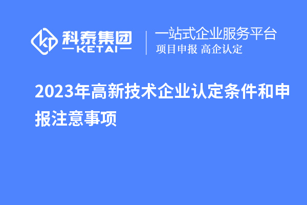 2023年<a href=http://www.snjxsy.cn target=_blank class=infotextkey>高新技術(shù)企業(yè)認(rèn)定</a>條件和申報(bào)注意事項(xiàng)