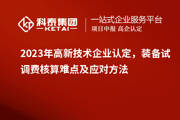 2023年<a href=http://www.snjxsy.cn target=_blank class=infotextkey>高新技術(shù)企業(yè)認定</a>，裝備試調(diào)費核算難點及應(yīng)對方法