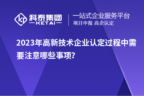 2023年<a href=http://www.snjxsy.cn target=_blank class=infotextkey>高新技術(shù)企業(yè)認(rèn)定</a>過程中需要注意哪些事項？