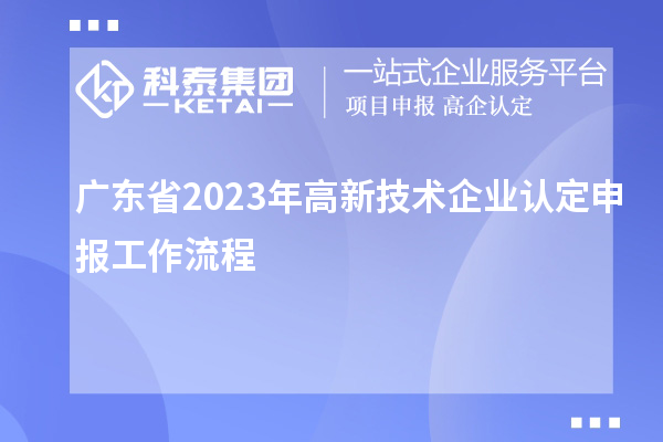 廣東省2023年<a href=http://www.snjxsy.cn target=_blank class=infotextkey>高新技術(shù)企業(yè)認(rèn)定</a>申報(bào)工作流程