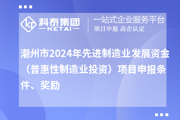 潮州市2024年先進(jìn)制造業(yè)發(fā)展資金（普惠性制造業(yè)投資）項(xiàng)目申報(bào)條件、獎(jiǎng)勵(lì)