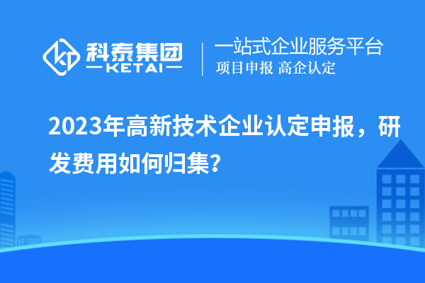 2023年<a href=http://www.snjxsy.cn target=_blank class=infotextkey>高新技術企業(yè)認定</a>申報，研發(fā)費用如何歸集？