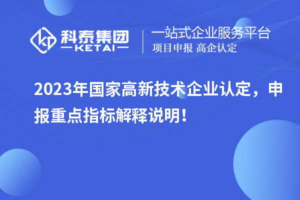 2023年國家<a href=http://www.snjxsy.cn target=_blank class=infotextkey>高新技術(shù)企業(yè)認(rèn)定</a>，申報(bào)重點(diǎn)指標(biāo)解釋說明！