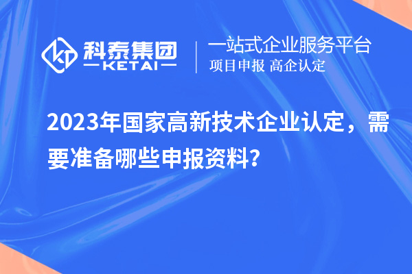 2023年國(guó)家高新技術(shù)企業(yè)認(rèn)定，需要準(zhǔn)備哪些申報(bào)資料？