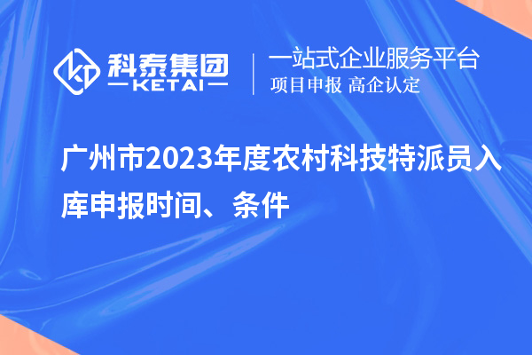 廣州市2023年度農(nóng)村科技特派員入庫申報(bào)時(shí)間、條件