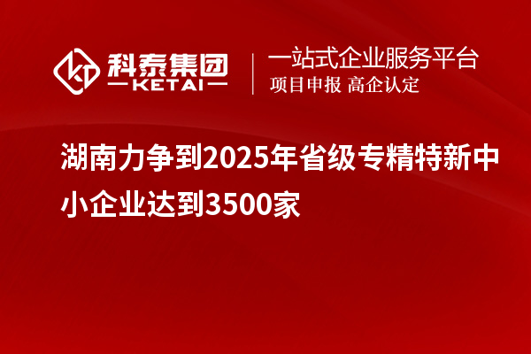 湖南力爭(zhēng)到2025年省級(jí)<a href=http://www.snjxsy.cn/fuwu/zhuanjingtexin.html target=_blank class=infotextkey>專精特新中小企業(yè)</a>達(dá)到3500家