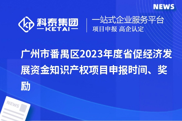 廣州市番禺區(qū)2023年度省促經(jīng)濟發(fā)展資金知識產(chǎn)權(quán)項目申報時間、獎勵