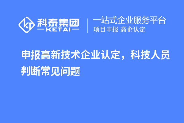 申報<a href=http://www.snjxsy.cn target=_blank class=infotextkey>高新技術(shù)企業(yè)認(rèn)定</a>，科技人員判斷常見問題