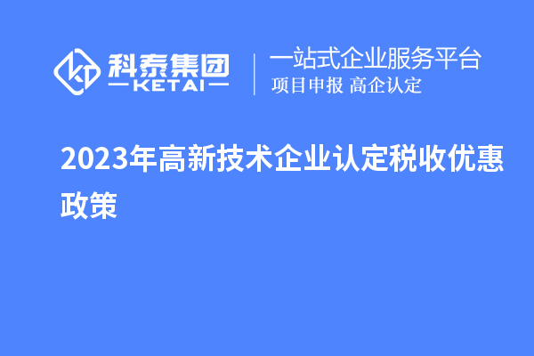 2023年<a href=http://www.snjxsy.cn target=_blank class=infotextkey>高新技術(shù)企業(yè)認(rèn)定</a>稅收優(yōu)惠政策