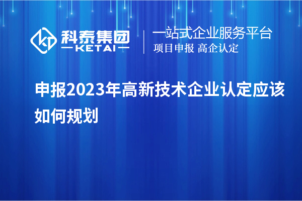 申報(bào)2023年<a href=http://www.snjxsy.cn target=_blank class=infotextkey>高新技術(shù)企業(yè)認(rèn)定</a>應(yīng)該如何規(guī)劃