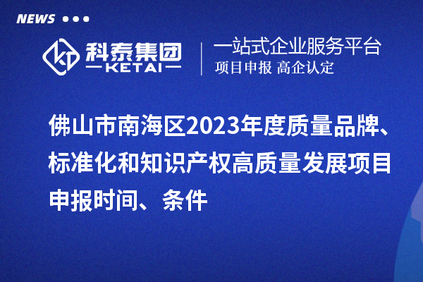 佛山市南海區(qū)2023年度質(zhì)量品牌、標(biāo)準(zhǔn)化和知識(shí)產(chǎn)權(quán)高質(zhì)量發(fā)展<a href=http://www.snjxsy.cn/shenbao.html target=_blank class=infotextkey>項(xiàng)目申報(bào)</a>時(shí)間、條件