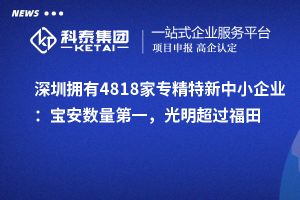 深圳擁有4818家<a href=http://www.snjxsy.cn/fuwu/zhuanjingtexin.html target=_blank class=infotextkey>專精特新中小企業(yè)</a>：寶安數(shù)量第一，光明超過福田
