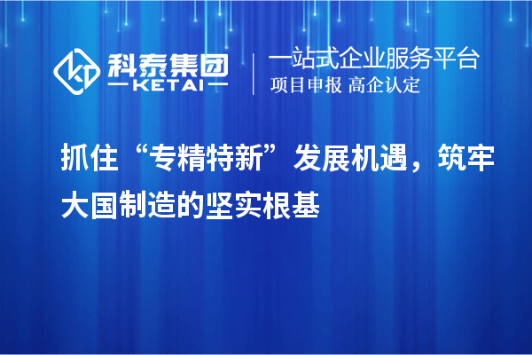 抓住“專精特新”發(fā)展機(jī)遇，筑牢大國制造的堅實根基