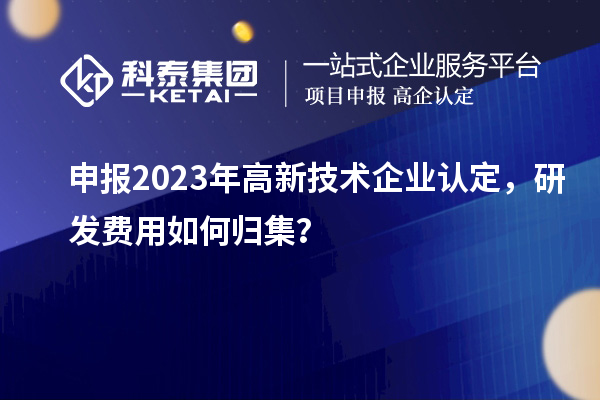 申報2023年<a href=http://www.snjxsy.cn target=_blank class=infotextkey>高新技術(shù)企業(yè)認定</a>，研發(fā)費用如何歸集？