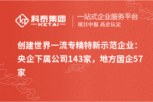 創(chuàng)建世界一流專精特新示范企業(yè):央企下屬公司143家,地方國(guó)企57家