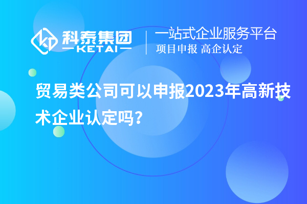 貿(mào)易類公司可以申報2023年<a href=http://www.snjxsy.cn target=_blank class=infotextkey>高新技術(shù)企業(yè)認(rèn)定</a>嗎？