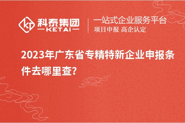 2023年廣東省<a href=http://www.snjxsy.cn/fuwu/zhuanjingtexin.html target=_blank class=infotextkey>專精特新企業(yè)申報條件</a>去哪里查？
