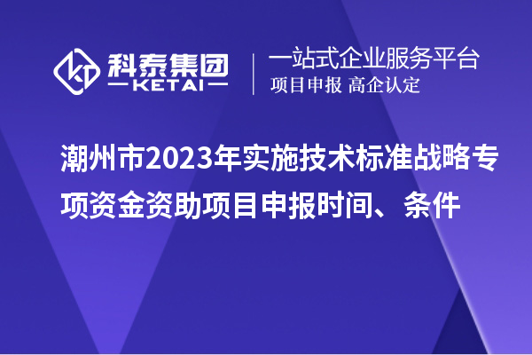 潮州市2023年實(shí)施技術(shù)標(biāo)準(zhǔn)戰(zhàn)略專項(xiàng)資金資助<a href=http://www.snjxsy.cn/shenbao.html target=_blank class=infotextkey>項(xiàng)目申報(bào)</a>時(shí)間、條件