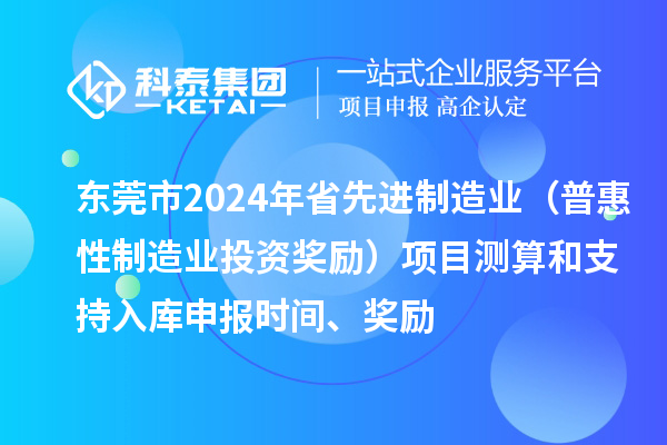東莞市2024年省先進(jìn)制造業(yè)（普惠性制造業(yè)投資獎(jiǎng)勵(lì)）項(xiàng)目測(cè)算和支持入庫申報(bào)時(shí)間、獎(jiǎng)勵(lì)