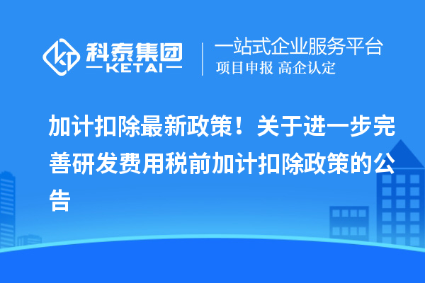 加計扣除最新政策！關(guān)于進(jìn)一步完善研發(fā)費用稅前加計扣除政策的公告