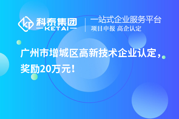廣州市增城區(qū)<a href=http://www.snjxsy.cn target=_blank class=infotextkey>高新技術(shù)企業(yè)認(rèn)定</a>，獎(jiǎng)勵(lì)20萬(wàn)元！