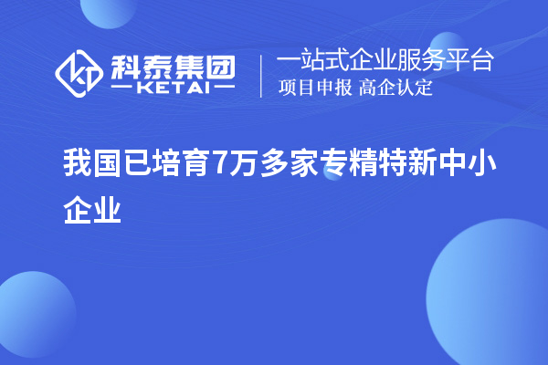 我國(guó)已培育7萬(wàn)多家<a href=http://www.snjxsy.cn/fuwu/zhuanjingtexin.html target=_blank class=infotextkey>專精特新中小企業(yè)</a>