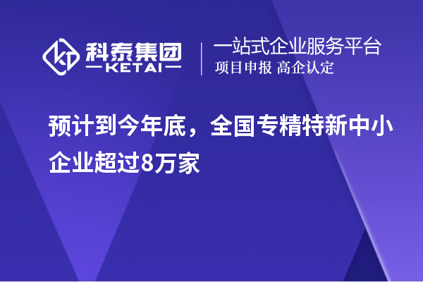 預計到今年底，全國<a href=http://www.snjxsy.cn/fuwu/zhuanjingtexin.html target=_blank class=infotextkey>專精特新中小企業(yè)</a>超過8萬家