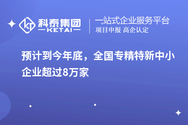 預(yù)計(jì)到今年底，全國<a href=http://www.snjxsy.cn/fuwu/zhuanjingtexin.html target=_blank class=infotextkey>專精特新中小企業(yè)</a>超過8萬家