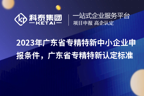 2023年廣東省<a href=http://www.snjxsy.cn/fuwu/zhuanjingtexin.html target=_blank class=infotextkey>專(zhuān)精特新中小企業(yè)</a>申報(bào)條件，廣東省專(zhuān)精特新認(rèn)定標(biāo)準(zhǔn)