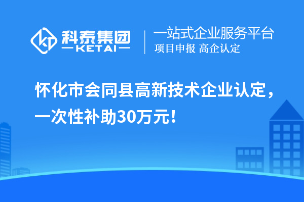 懷化市會同縣<a href=http://www.snjxsy.cn target=_blank class=infotextkey>高新技術(shù)企業(yè)認定</a>，一次性補助30萬元！