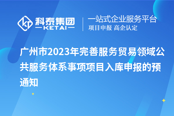 廣州市2023年完善服務(wù)貿(mào)易領(lǐng)域公共服務(wù)體系事項項目入庫申報的預(yù)通知