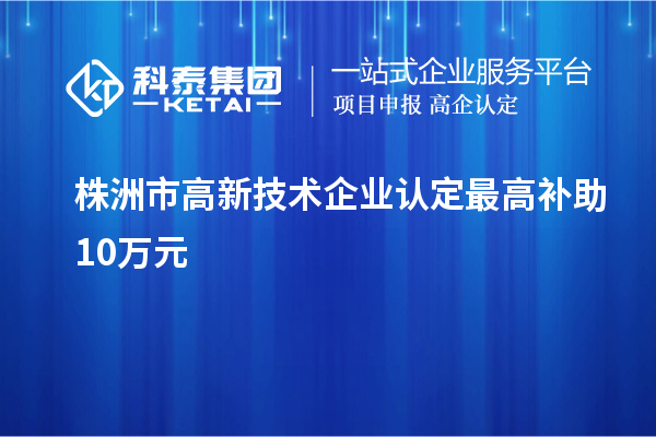 株洲市<a href=http://www.snjxsy.cn target=_blank class=infotextkey>高新技術(shù)企業(yè)認(rèn)定</a>最高補(bǔ)助10萬(wàn)元