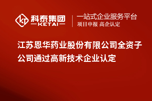 江蘇恩華藥業(yè)股份有限公司全資子公司通過<a href=http://www.snjxsy.cn target=_blank class=infotextkey>高新技術企業(yè)認定</a>