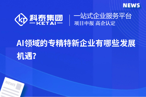 AI領(lǐng)域的專精特新企業(yè)有哪些發(fā)展機遇?