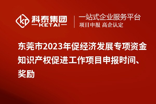 東莞市2023年促經(jīng)濟(jì)發(fā)展專(zhuān)項(xiàng)資金知識(shí)產(chǎn)權(quán)促進(jìn)工作<a href=http://www.snjxsy.cn/shenbao.html target=_blank class=infotextkey>項(xiàng)目申報(bào)</a>時(shí)間、獎(jiǎng)勵(lì)