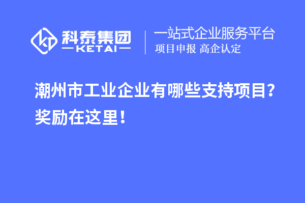 潮州市工業(yè)企業(yè)有哪些支持項(xiàng)目？獎(jiǎng)勵(lì)在這里！