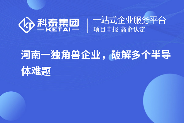 河南一獨(dú)角獸企業(yè)，破解多個(gè)半導(dǎo)體難題