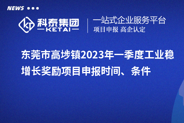 東莞市高埗鎮(zhèn)2023年一季度工業(yè)穩(wěn)增長獎勵<a href=http://www.snjxsy.cn/shenbao.html target=_blank class=infotextkey>項目申報</a>時間、條件