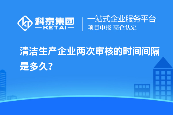 清潔生產(chǎn)企業(yè)兩次審核的時(shí)間間隔是多久？