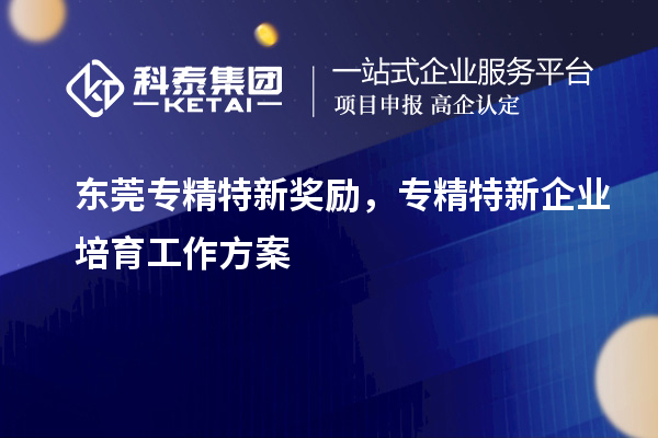 東莞專精特新獎勵，專精特新企業(yè)培育工作方案