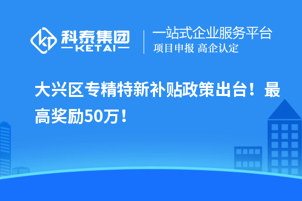 大興區(qū)<a href=http://www.snjxsy.cn/zjtx/ target=_blank class=infotextkey>專精特新補(bǔ)貼政策</a>出臺(tái)！最高獎(jiǎng)勵(lì)50萬！