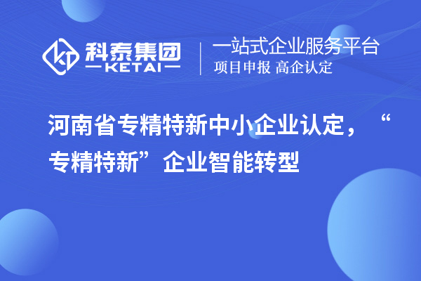 河南省<a href=http://www.snjxsy.cn/fuwu/zhuanjingtexin.html target=_blank class=infotextkey>專精特新中小企業(yè)</a>認(rèn)定，“專精特新”企業(yè)智能轉(zhuǎn)型