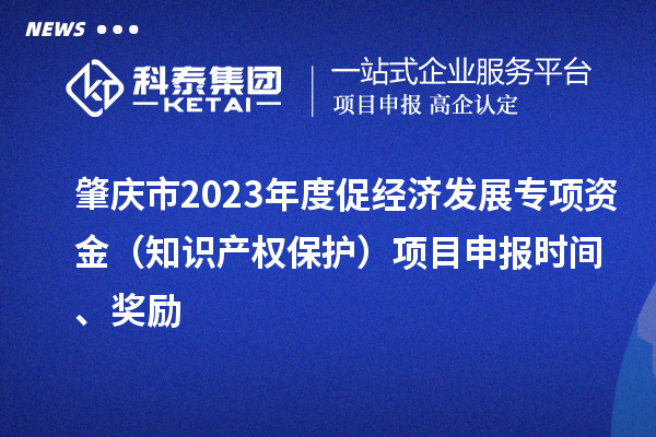 肇慶市2023年度促經(jīng)濟(jì)發(fā)展專(zhuān)項(xiàng)資金（知識(shí)產(chǎn)權(quán)保護(hù)）項(xiàng)目申報(bào)時(shí)間、獎(jiǎng)勵(lì)