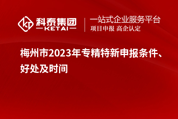 梅州市2023年<a href=http://www.snjxsy.cn/zjtx/ target=_blank class=infotextkey>專(zhuān)精特新申報(bào)條件</a>、好處及時(shí)間