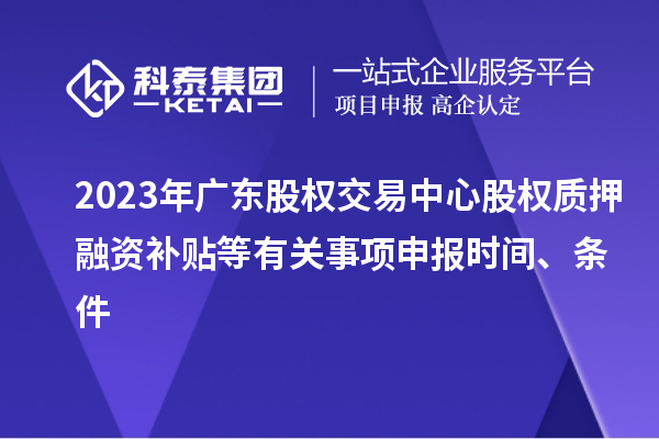 2023年廣東股權(quán)交易中心股權(quán)質(zhì)押融資補貼等有關(guān)事項申報時間、條件