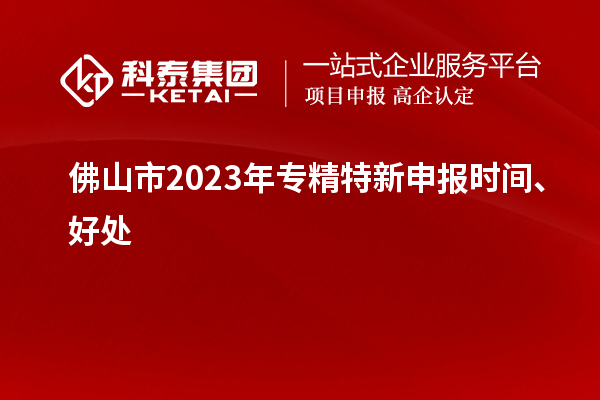 佛山市2023年<a href=http://www.snjxsy.cn/zjtx/ target=_blank class=infotextkey>專精特新申報(bào)時(shí)間</a>、好處